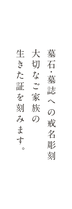 墓石・墓誌への戒名彫刻 大切なご家族の 生きた証を刻みます。