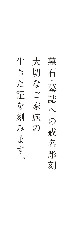 墓石・墓誌への戒名彫刻 大切なご家族の 生きた証を刻みます。